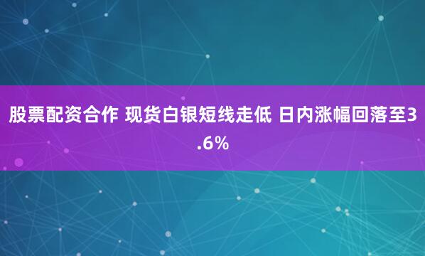 股票配资合作 现货白银短线走低 日内涨幅回落至3.6%