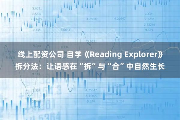 线上配资公司 自学《Reading Explorer》拆分法：让语感在“拆”与“合”中自然生长