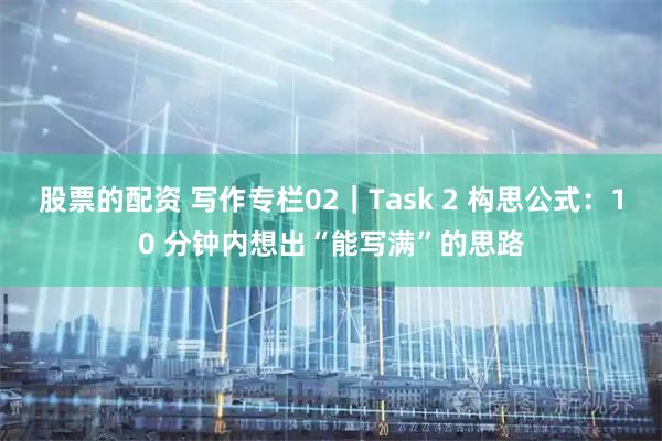 股票的配资 写作专栏02｜Task 2 构思公式：10 分钟内想出“能写满”的思路