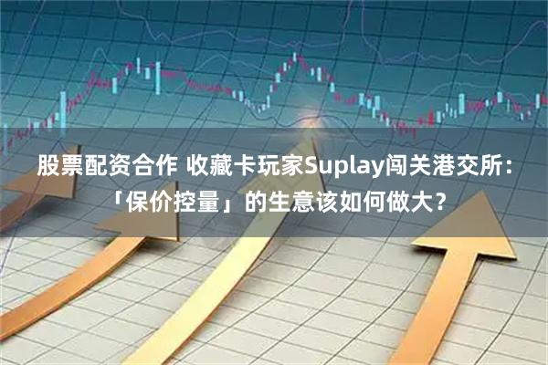 股票配资合作 收藏卡玩家Suplay闯关港交所：「保价控量」的生意该如何做大？