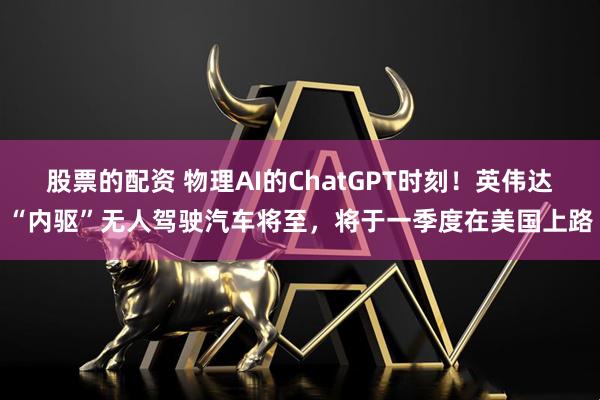 股票的配资 物理AI的ChatGPT时刻！英伟达“内驱”无人驾驶汽车将至，将于一季度在美国上路