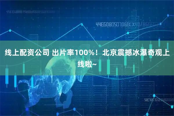 线上配资公司 出片率100%！北京震撼冰瀑奇观上线啦~