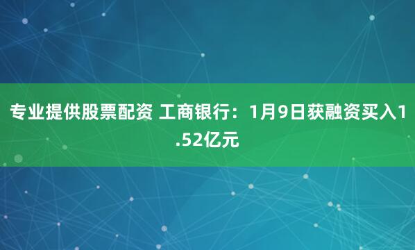 专业提供股票配资 工商银行：1月9日获融资买入1.52亿元