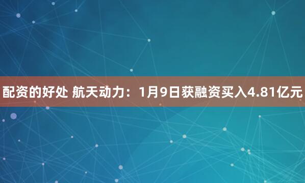 配资的好处 航天动力：1月9日获融资买入4.81亿元