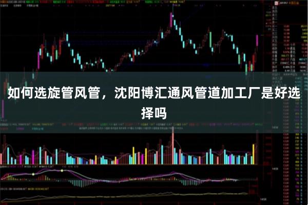 如何选旋管风管，沈阳博汇通风管道加工厂是好选择吗