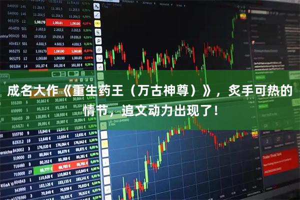 成名大作《重生药王（万古神尊）》，炙手可热的情节，追文动力出现了！