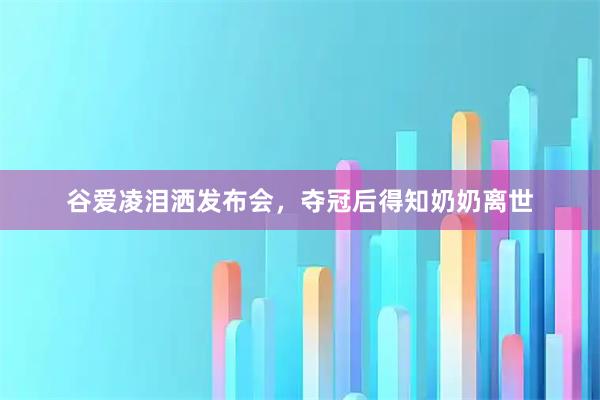 谷爱凌泪洒发布会，夺冠后得知奶奶离世