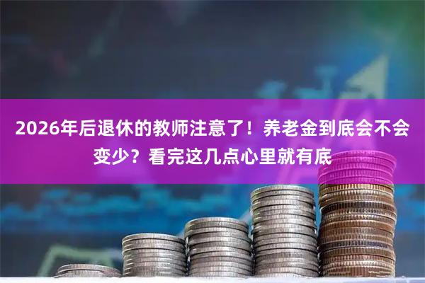 2026年后退休的教师注意了！养老金到底会不会变少？看完这几点心里就有底