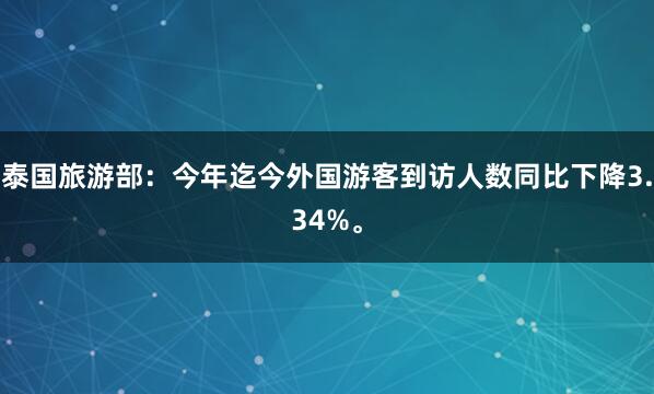 泰国旅游部：今年迄今外国游客到访人数同比下降3.34%。