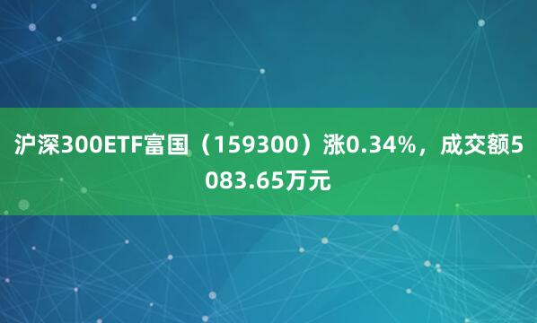 沪深300ETF富国（159300）涨0.34%，成交额5083.65万元