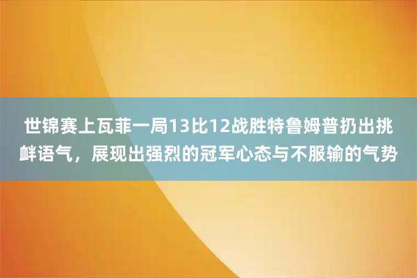 世锦赛上瓦菲一局13比12战胜特鲁姆普扔出挑衅语气，展现出强烈的冠军心态与不服输的气势