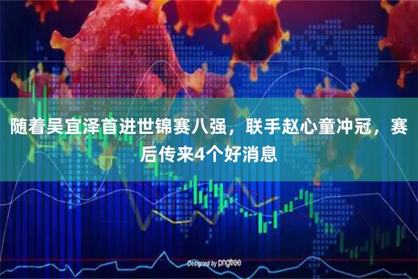 随着吴宜泽首进世锦赛八强，联手赵心童冲冠，赛后传来4个好消息