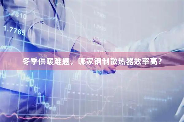 冬季供暖难题，哪家钢制散热器效率高？