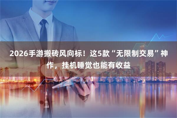 2026手游搬砖风向标！这5款“无限制交易”神作，挂机睡觉也能有收益