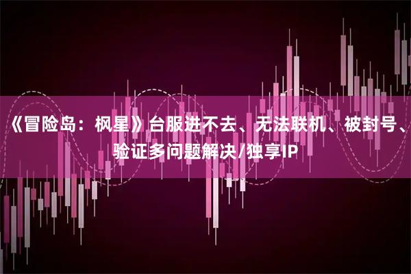 《冒险岛：枫星》台服进不去、无法联机、被封号、验证多问题解决/独享IP