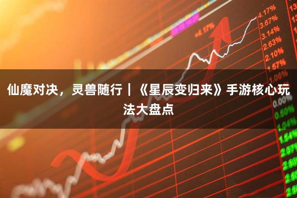 仙魔对决，灵兽随行｜《星辰变归来》手游核心玩法大盘点