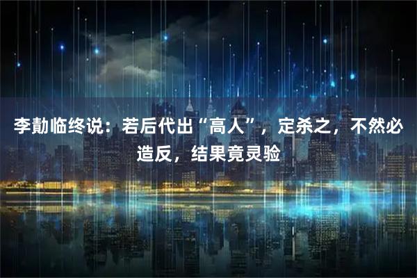 李勣临终说：若后代出“高人”，定杀之，不然必造反，结果竟灵验