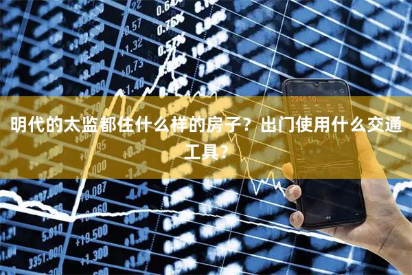 明代的太监都住什么样的房子？出门使用什么交通工具？