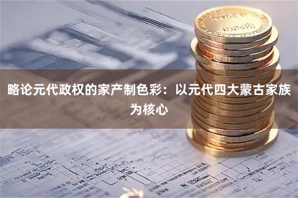 略论元代政权的家产制色彩：以元代四大蒙古家族为核心