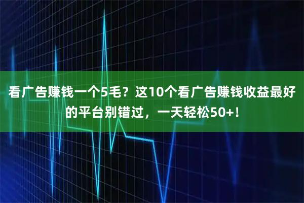 看广告赚钱一个5毛?这10个看广告赚钱收益最好的平台别错过,一天轻松50+!