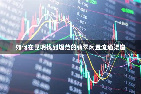 如何在昆明找到规范的翡翠闲置流通渠道