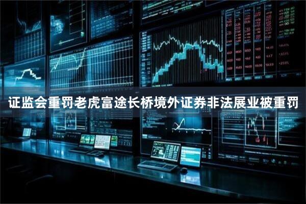 证监会重罚老虎富途长桥境外证券非法展业被重罚