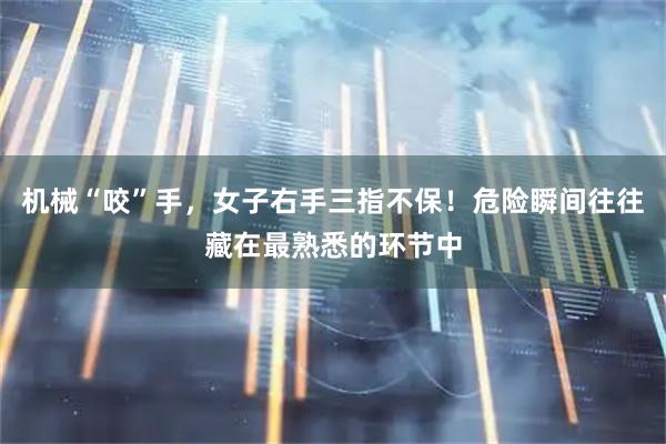 机械“咬”手，女子右手三指不保！危险瞬间往往藏在最熟悉的环节中
