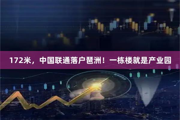 172米，中国联通落户琶洲！一栋楼就是产业园
