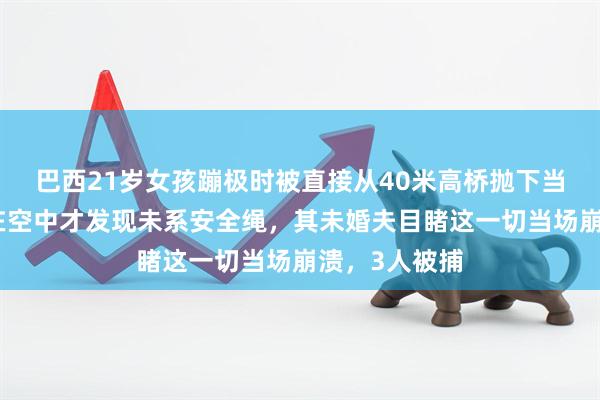 巴西21岁女孩蹦极时被直接从40米高桥抛下当场身亡，人在空中才发现未系安全绳，其未婚夫目睹这一切当场崩溃，3人被捕