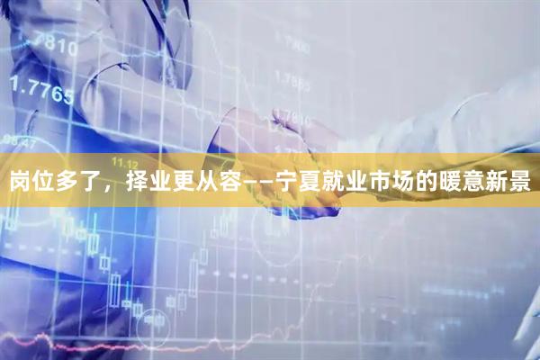 岗位多了，择业更从容——宁夏就业市场的暖意新景