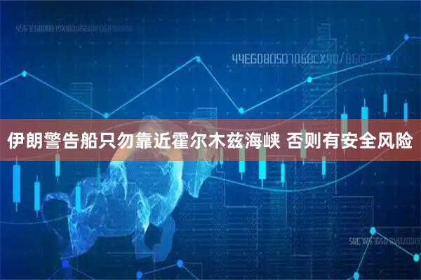 伊朗警告船只勿靠近霍尔木兹海峡 否则有安全风险