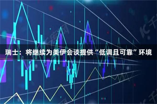 瑞士：将继续为美伊会谈提供“低调且可靠”环境