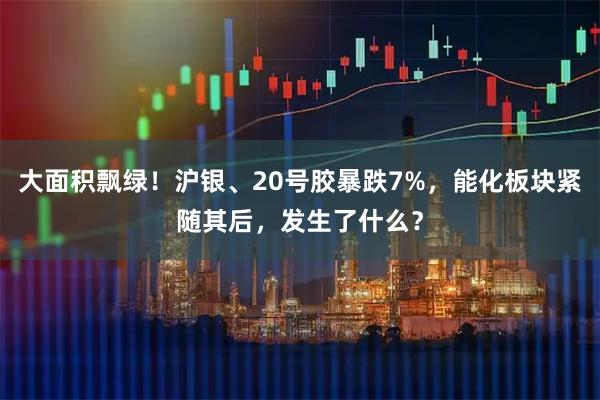 大面积飘绿！沪银、20号胶暴跌7%，能化板块紧随其后，发生了什么？