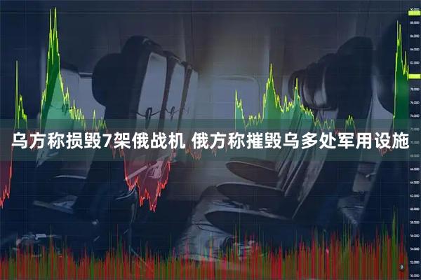 乌方称损毁7架俄战机 俄方称摧毁乌多处军用设施