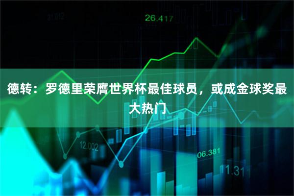 德转:罗德里荣膺世界杯最佳球员,或成金球奖最大热门