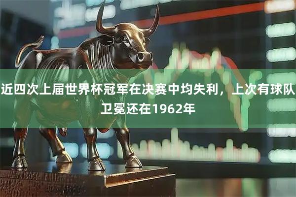 近四次上届世界杯冠军在决赛中均失利，上次有球队卫冕还在1962年