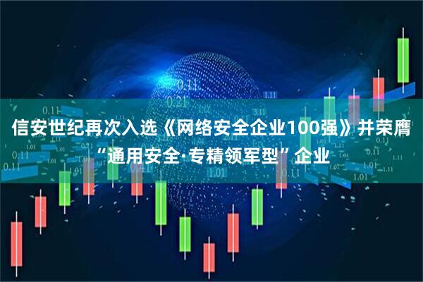 信安世纪再次入选《网络安全企业100强》并荣膺“通用安全·专精领军型”企业