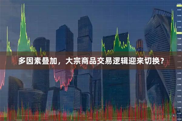 多因素叠加，大宗商品交易逻辑迎来切换？