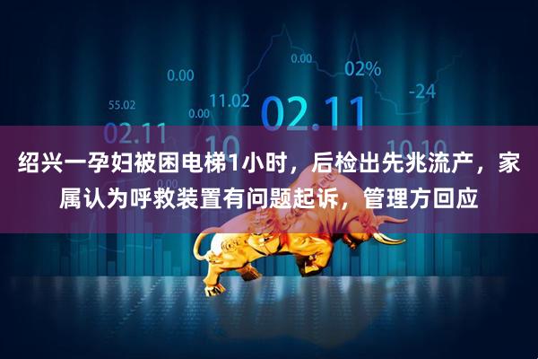 绍兴一孕妇被困电梯1小时，后检出先兆流产，家属认为呼救装置有问题起诉，管理方回应