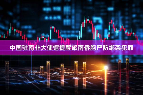 中国驻南非大使馆提醒旅南侨胞严防绑架犯罪
