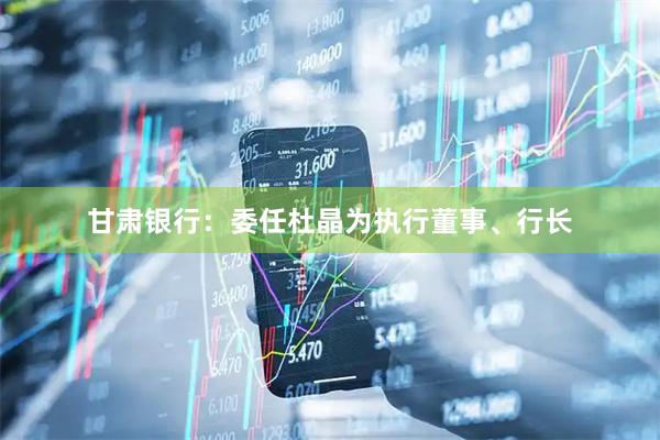 甘肃银行：委任杜晶为执行董事、行长
